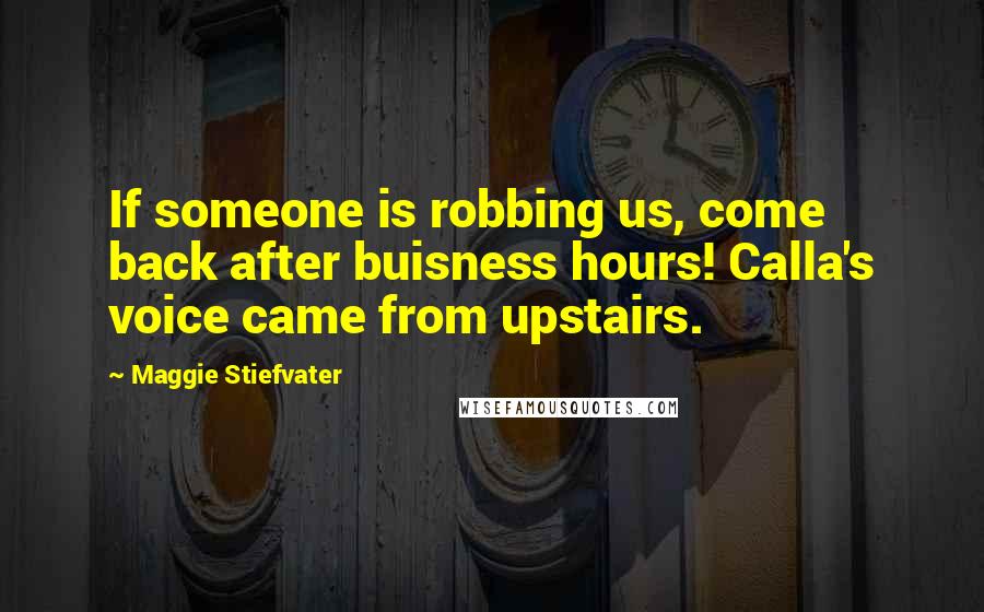 Maggie Stiefvater Quotes: If someone is robbing us, come back after buisness hours! Calla's voice came from upstairs.