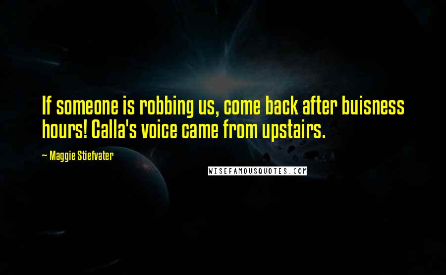 Maggie Stiefvater Quotes: If someone is robbing us, come back after buisness hours! Calla's voice came from upstairs.