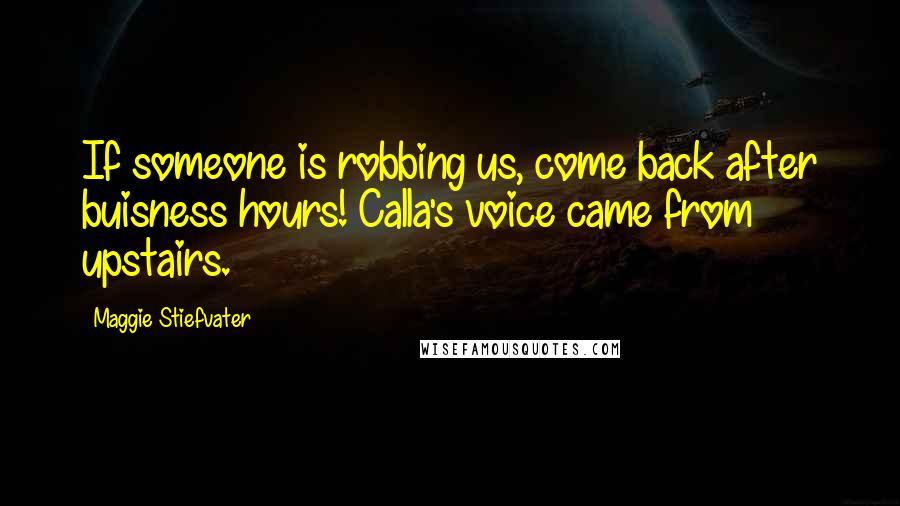 Maggie Stiefvater Quotes: If someone is robbing us, come back after buisness hours! Calla's voice came from upstairs.