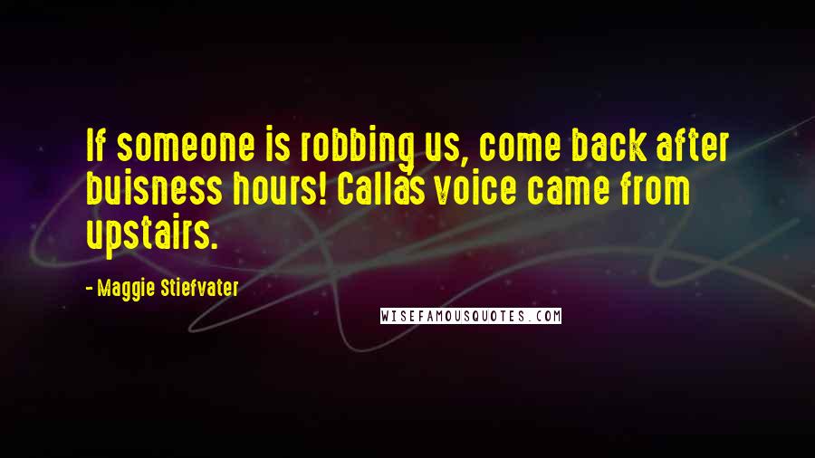 Maggie Stiefvater Quotes: If someone is robbing us, come back after buisness hours! Calla's voice came from upstairs.