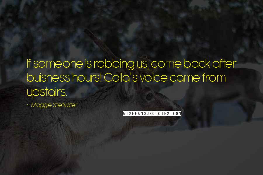 Maggie Stiefvater Quotes: If someone is robbing us, come back after buisness hours! Calla's voice came from upstairs.