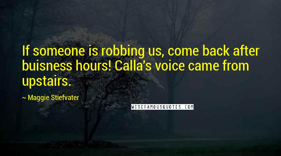 Maggie Stiefvater Quotes: If someone is robbing us, come back after buisness hours! Calla's voice came from upstairs.