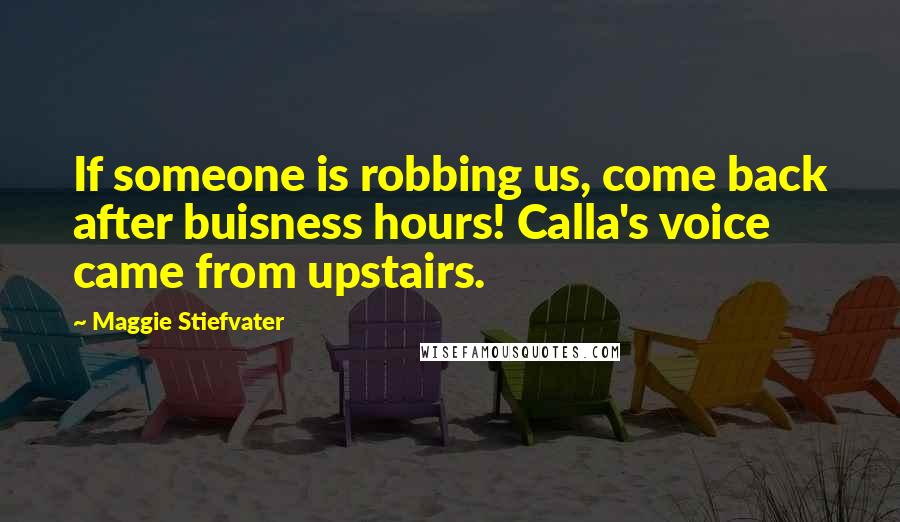 Maggie Stiefvater Quotes: If someone is robbing us, come back after buisness hours! Calla's voice came from upstairs.