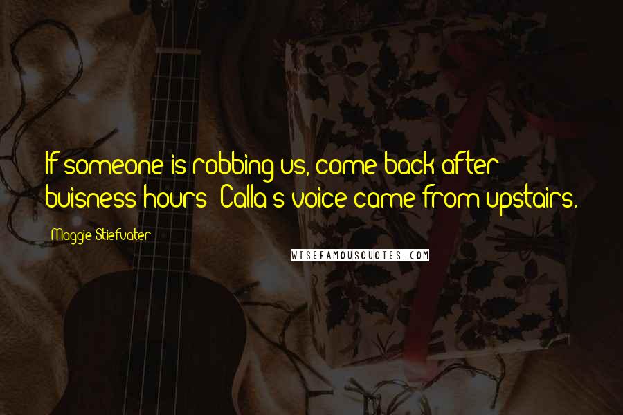 Maggie Stiefvater Quotes: If someone is robbing us, come back after buisness hours! Calla's voice came from upstairs.