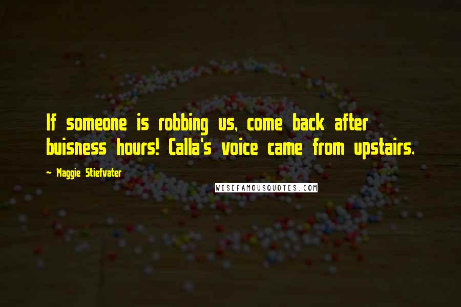 Maggie Stiefvater Quotes: If someone is robbing us, come back after buisness hours! Calla's voice came from upstairs.