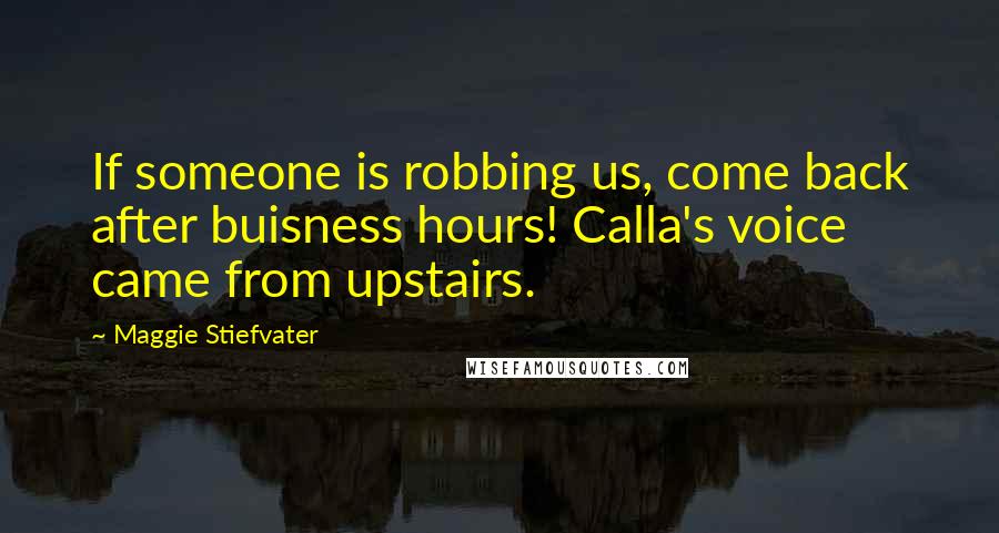 Maggie Stiefvater Quotes: If someone is robbing us, come back after buisness hours! Calla's voice came from upstairs.