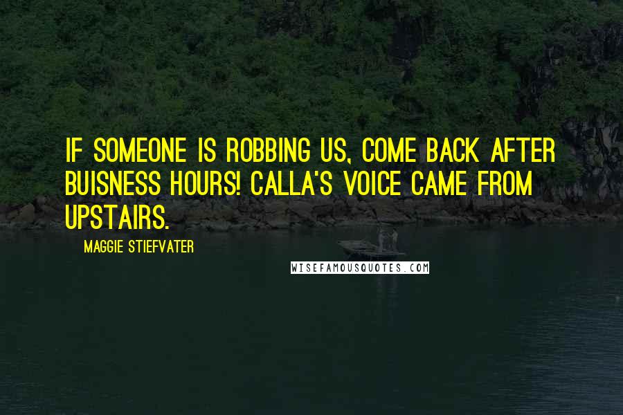 Maggie Stiefvater Quotes: If someone is robbing us, come back after buisness hours! Calla's voice came from upstairs.