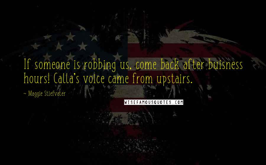 Maggie Stiefvater Quotes: If someone is robbing us, come back after buisness hours! Calla's voice came from upstairs.