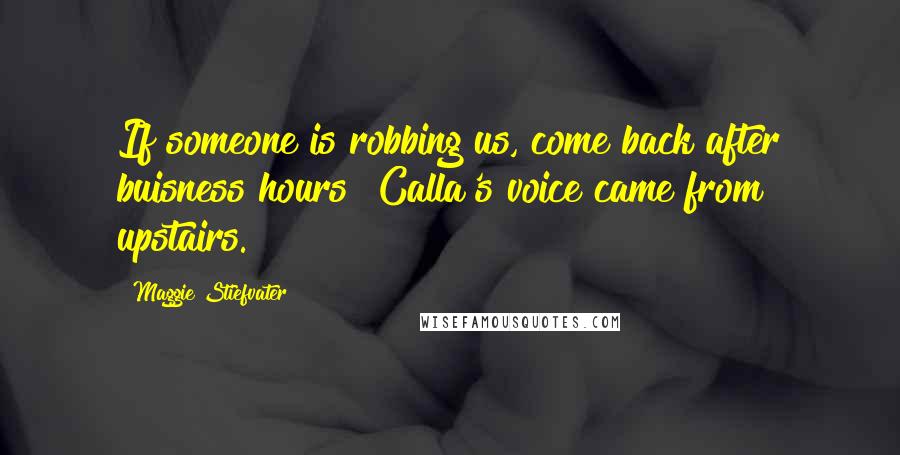 Maggie Stiefvater Quotes: If someone is robbing us, come back after buisness hours! Calla's voice came from upstairs.