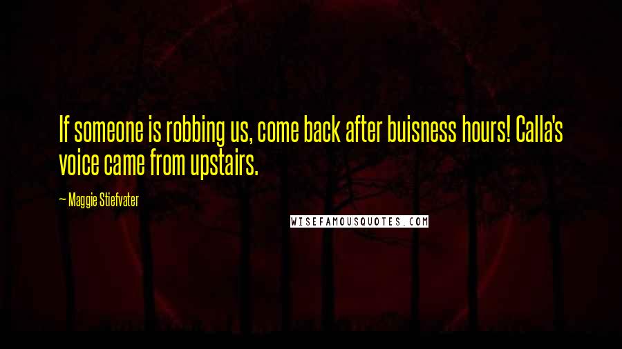 Maggie Stiefvater Quotes: If someone is robbing us, come back after buisness hours! Calla's voice came from upstairs.