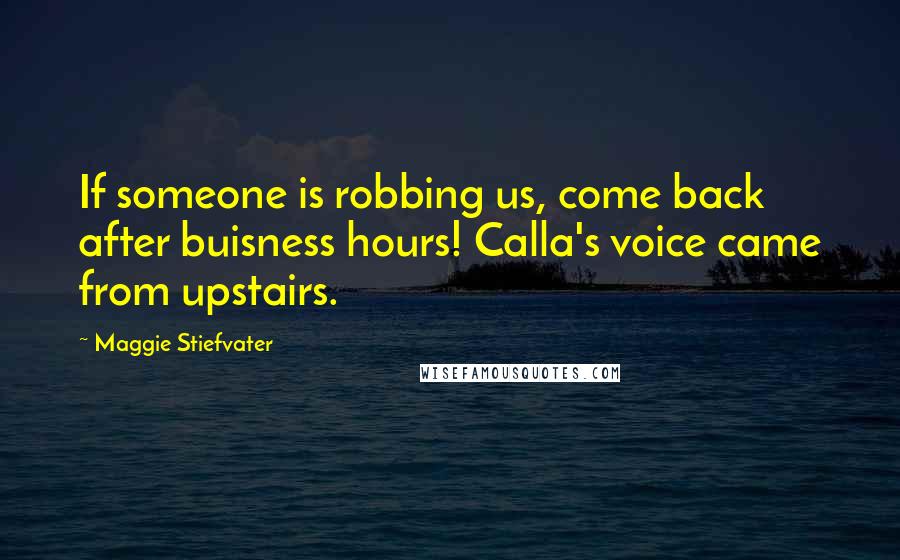 Maggie Stiefvater Quotes: If someone is robbing us, come back after buisness hours! Calla's voice came from upstairs.