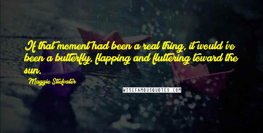 Maggie Stiefvater Quotes: If that moment had been a real thing, it would've been a butterfly, flapping and fluttering toward the sun.