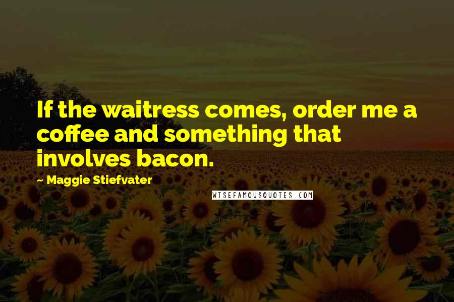 Maggie Stiefvater Quotes: If the waitress comes, order me a coffee and something that involves bacon.