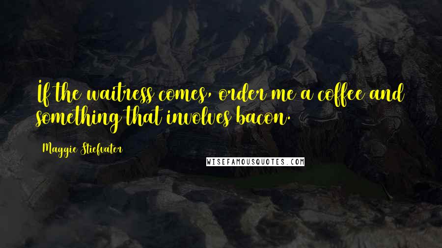 Maggie Stiefvater Quotes: If the waitress comes, order me a coffee and something that involves bacon.