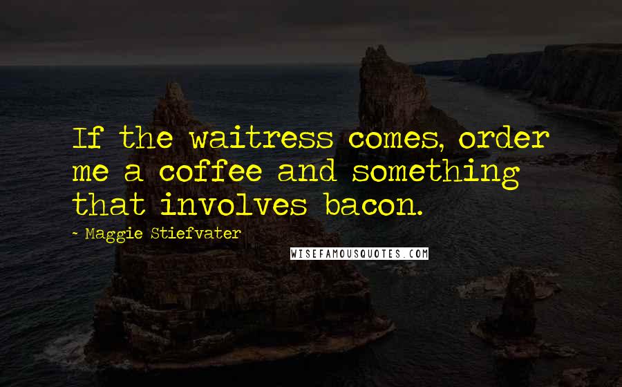 Maggie Stiefvater Quotes: If the waitress comes, order me a coffee and something that involves bacon.