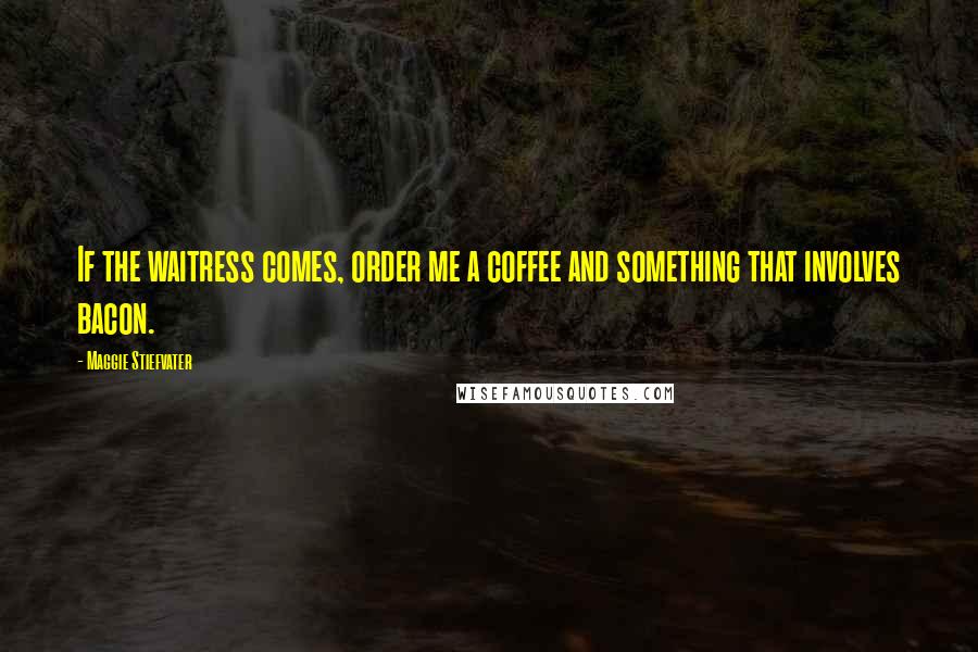 Maggie Stiefvater Quotes: If the waitress comes, order me a coffee and something that involves bacon.