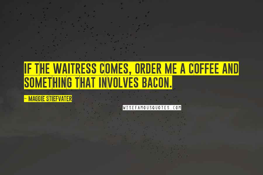 Maggie Stiefvater Quotes: If the waitress comes, order me a coffee and something that involves bacon.