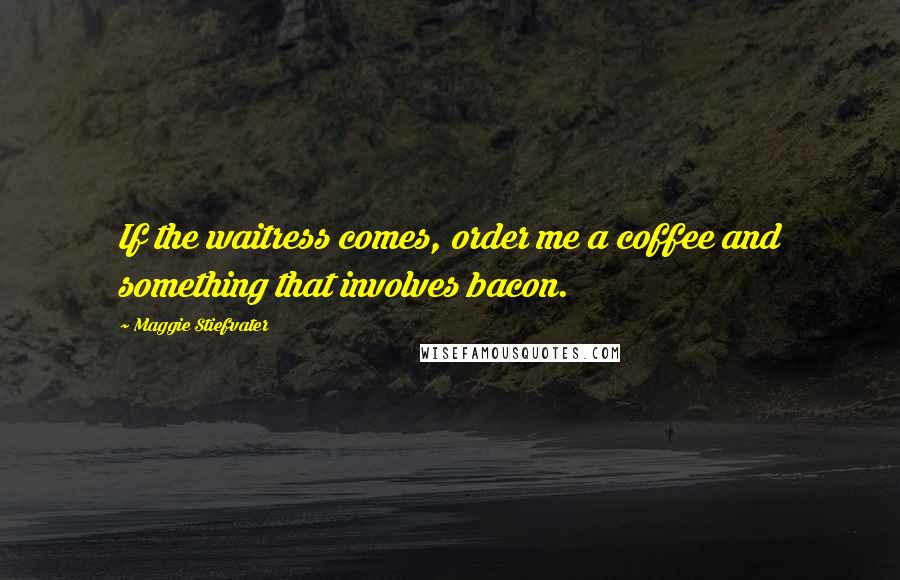 Maggie Stiefvater Quotes: If the waitress comes, order me a coffee and something that involves bacon.