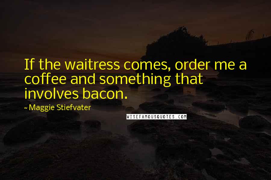 Maggie Stiefvater Quotes: If the waitress comes, order me a coffee and something that involves bacon.