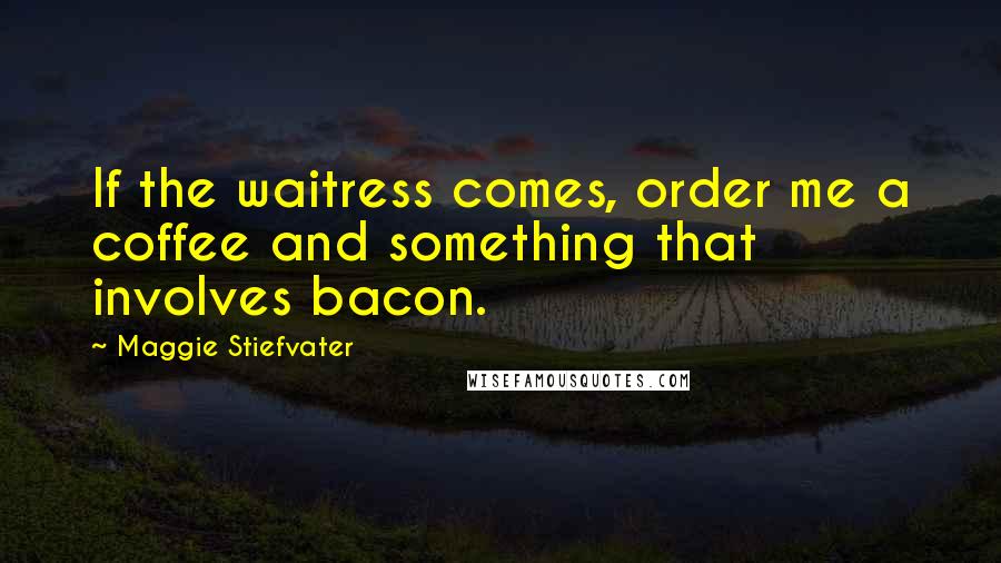 Maggie Stiefvater Quotes: If the waitress comes, order me a coffee and something that involves bacon.