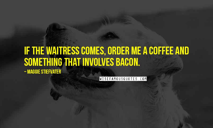 Maggie Stiefvater Quotes: If the waitress comes, order me a coffee and something that involves bacon.