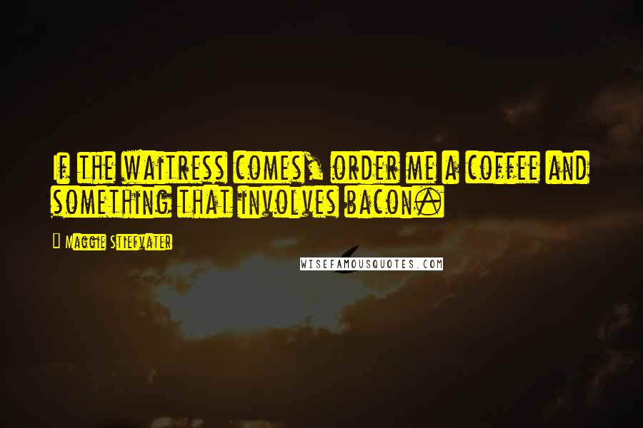 Maggie Stiefvater Quotes: If the waitress comes, order me a coffee and something that involves bacon.