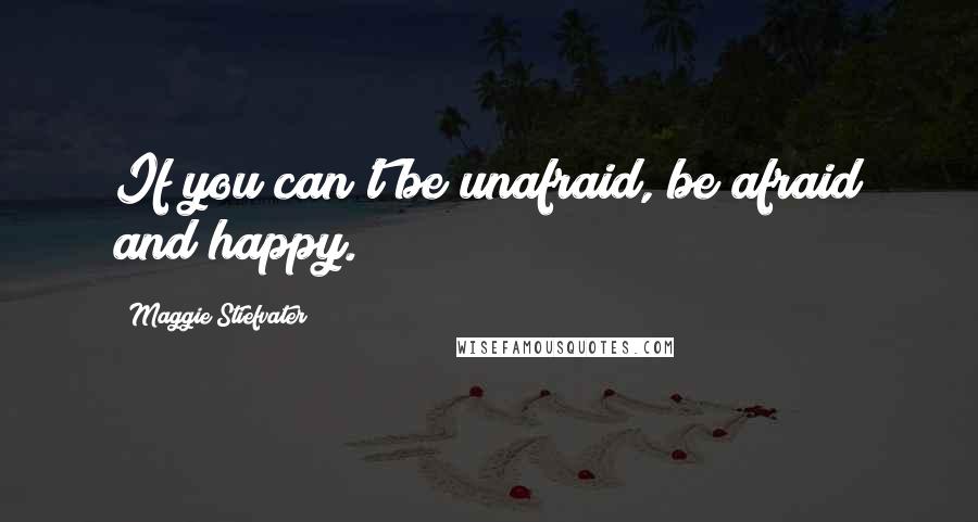 Maggie Stiefvater Quotes: If you can't be unafraid, be afraid and happy.