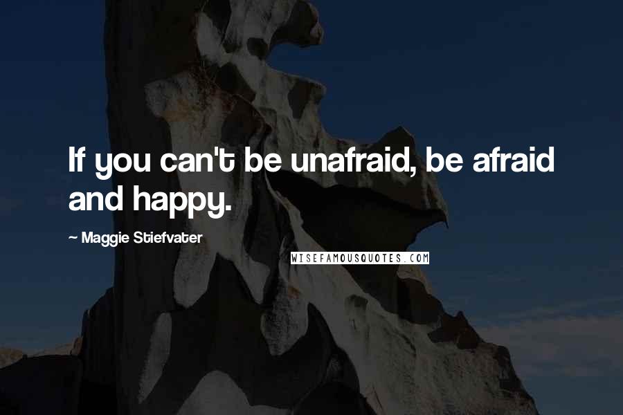 Maggie Stiefvater Quotes: If you can't be unafraid, be afraid and happy.