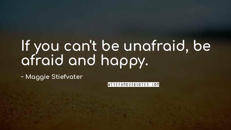 Maggie Stiefvater Quotes: If you can't be unafraid, be afraid and happy.