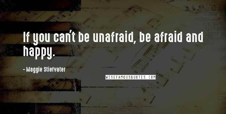 Maggie Stiefvater Quotes: If you can't be unafraid, be afraid and happy.