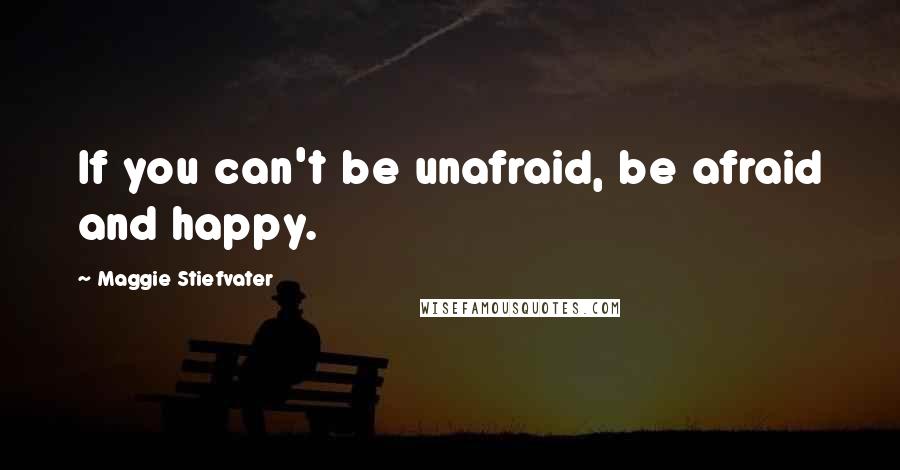 Maggie Stiefvater Quotes: If you can't be unafraid, be afraid and happy.