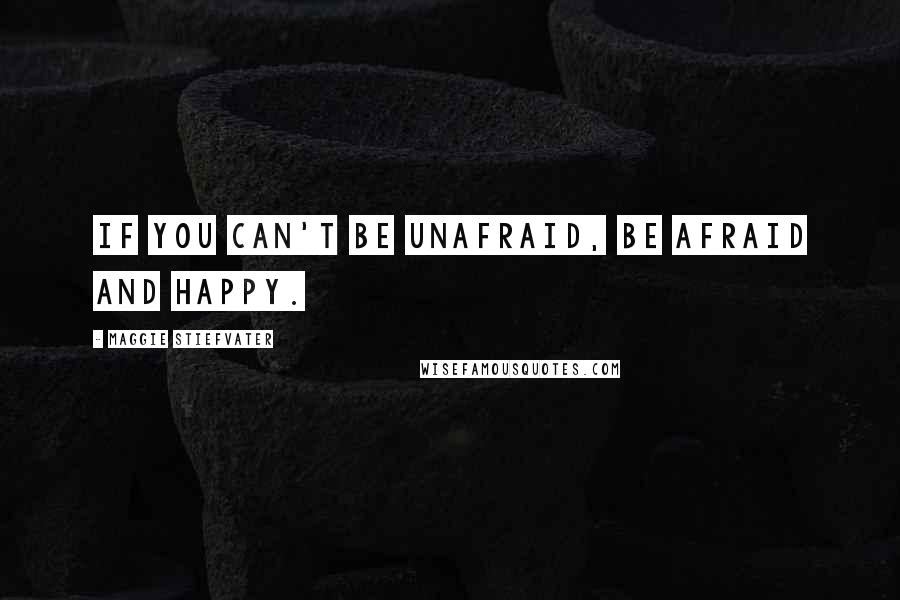 Maggie Stiefvater Quotes: If you can't be unafraid, be afraid and happy.