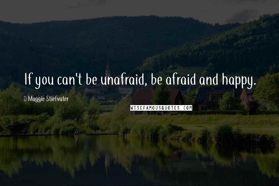 Maggie Stiefvater Quotes: If you can't be unafraid, be afraid and happy.