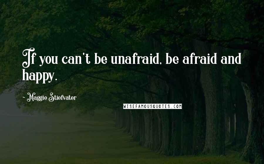 Maggie Stiefvater Quotes: If you can't be unafraid, be afraid and happy.