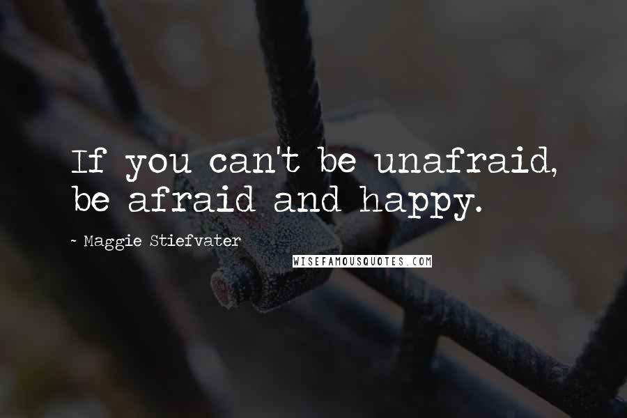 Maggie Stiefvater Quotes: If you can't be unafraid, be afraid and happy.