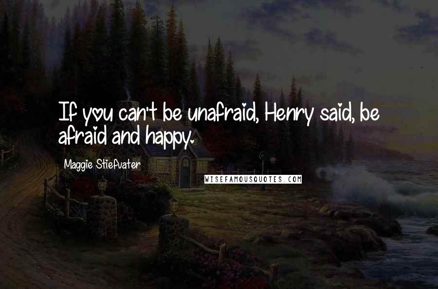 Maggie Stiefvater Quotes: If you can't be unafraid, Henry said, be afraid and happy.