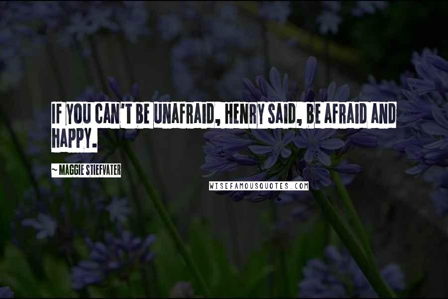Maggie Stiefvater Quotes: If you can't be unafraid, Henry said, be afraid and happy.