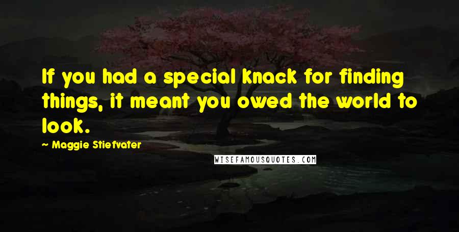 Maggie Stiefvater Quotes: If you had a special knack for finding things, it meant you owed the world to look.