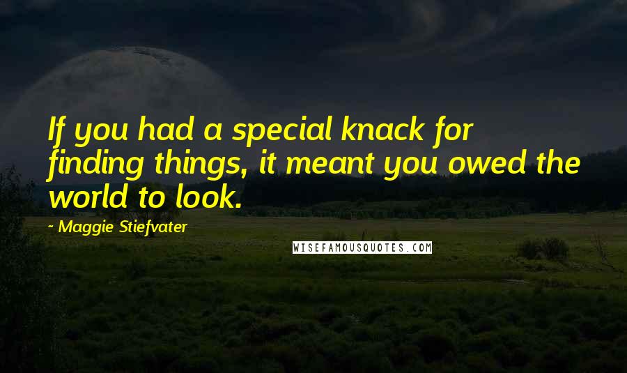 Maggie Stiefvater Quotes: If you had a special knack for finding things, it meant you owed the world to look.