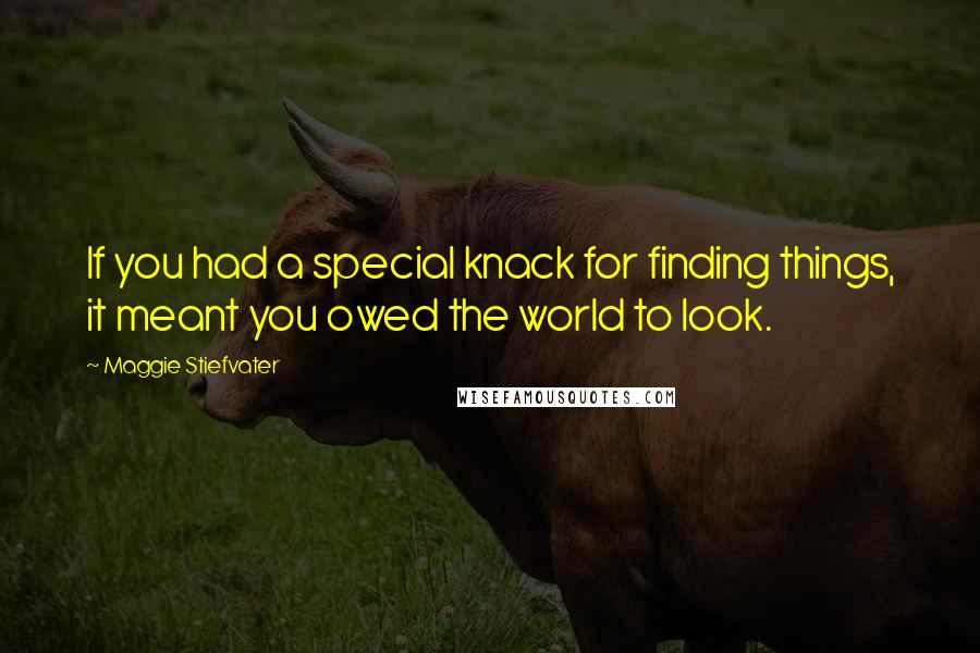 Maggie Stiefvater Quotes: If you had a special knack for finding things, it meant you owed the world to look.