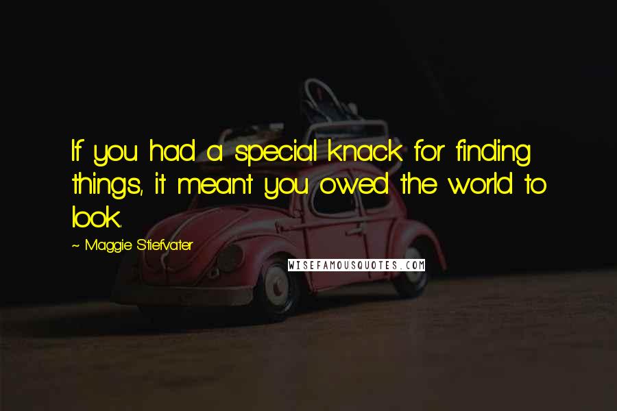 Maggie Stiefvater Quotes: If you had a special knack for finding things, it meant you owed the world to look.