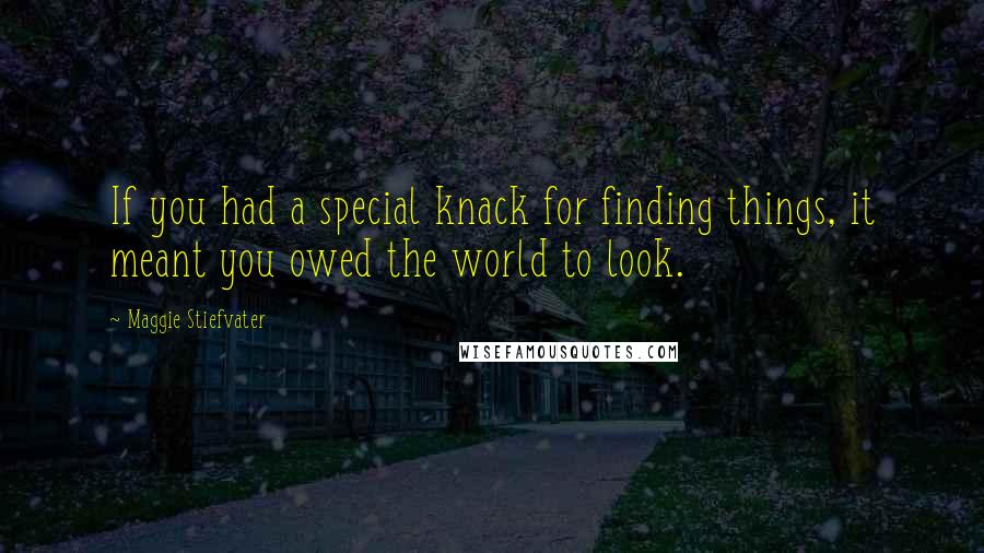 Maggie Stiefvater Quotes: If you had a special knack for finding things, it meant you owed the world to look.