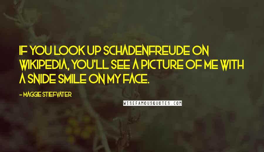Maggie Stiefvater Quotes: If you look up schadenfreude on Wikipedia, you'll see a picture of me with a snide smile on my face.