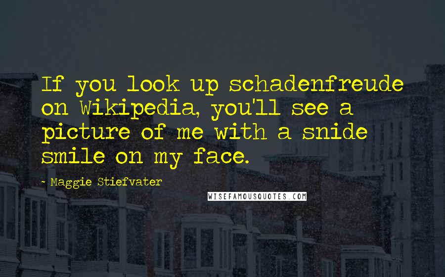 Maggie Stiefvater Quotes: If you look up schadenfreude on Wikipedia, you'll see a picture of me with a snide smile on my face.