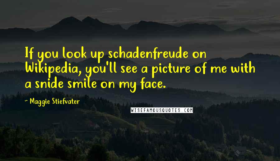 Maggie Stiefvater Quotes: If you look up schadenfreude on Wikipedia, you'll see a picture of me with a snide smile on my face.
