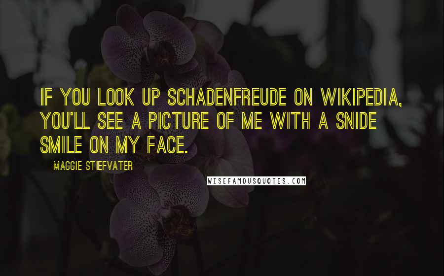 Maggie Stiefvater Quotes: If you look up schadenfreude on Wikipedia, you'll see a picture of me with a snide smile on my face.