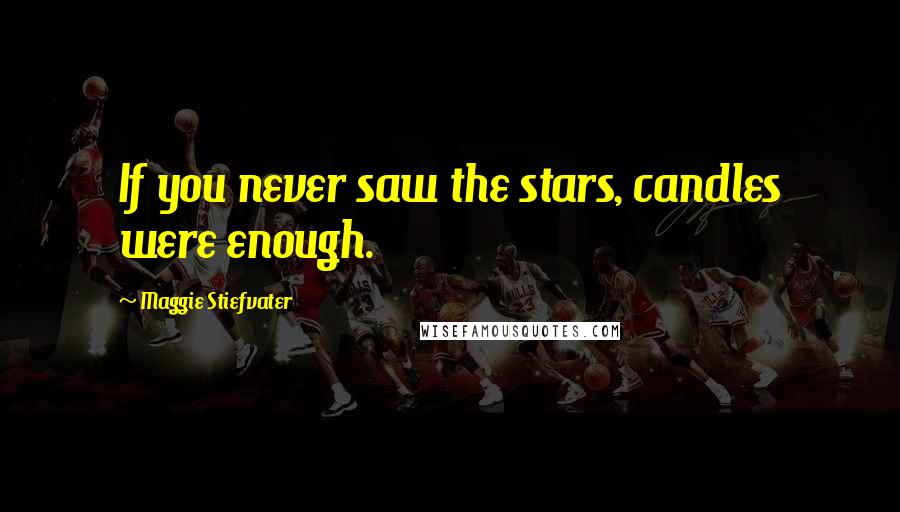 Maggie Stiefvater Quotes: If you never saw the stars, candles were enough.