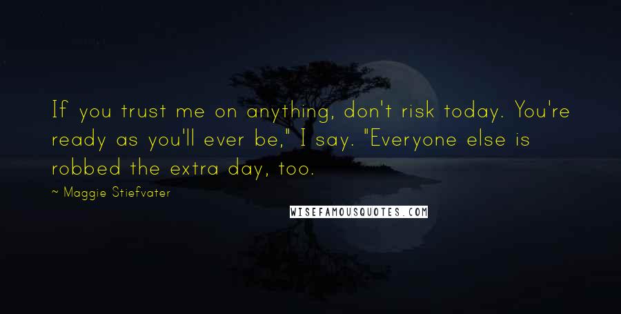 Maggie Stiefvater Quotes: If you trust me on anything, don't risk today. You're ready as you'll ever be," I say. "Everyone else is robbed the extra day, too.