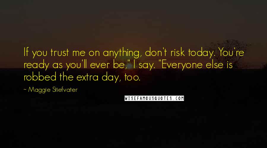 Maggie Stiefvater Quotes: If you trust me on anything, don't risk today. You're ready as you'll ever be," I say. "Everyone else is robbed the extra day, too.