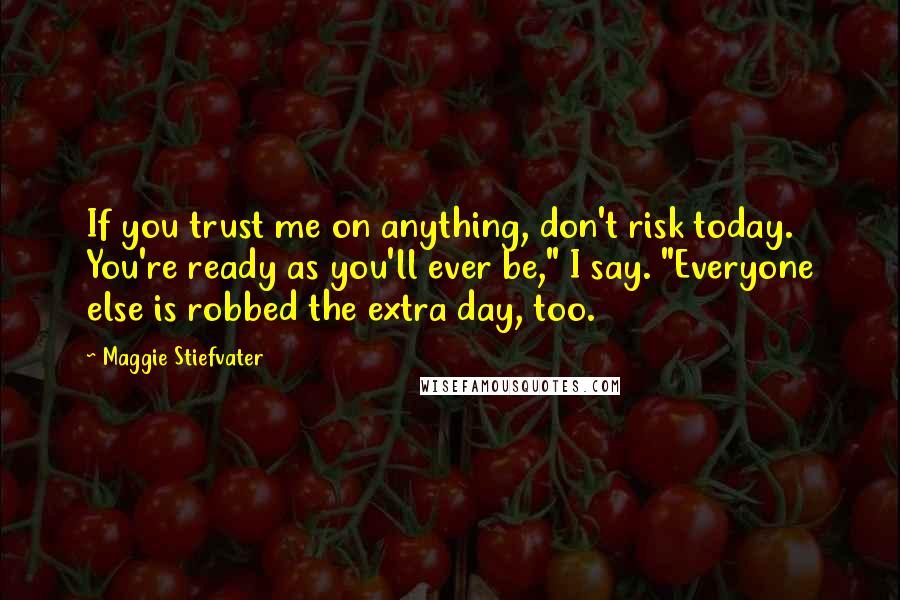 Maggie Stiefvater Quotes: If you trust me on anything, don't risk today. You're ready as you'll ever be," I say. "Everyone else is robbed the extra day, too.